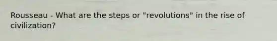 Rousseau - What are the steps or "revolutions" in the rise of civilization?