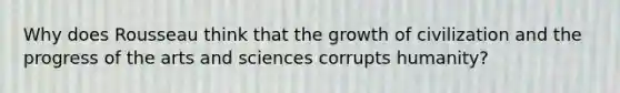 Why does Rousseau think that the growth of civilization and the progress of the arts and sciences corrupts humanity?