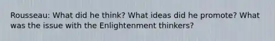 Rousseau: What did he think? What ideas did he promote? What was the issue with the Enlightenment thinkers?