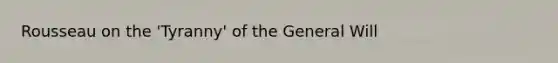 Rousseau on the 'Tyranny' of the General Will