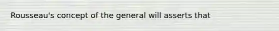 Rousseau's concept of the general will asserts that