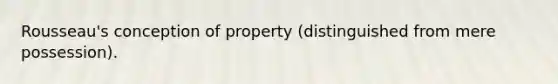 Rousseau's conception of property (distinguished from mere possession).