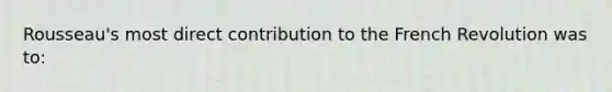 Rousseau's most direct contribution to the French Revolution was to: