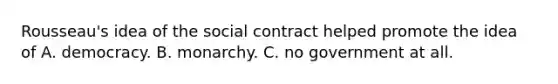 Rousseau's idea of the social contract helped promote the idea of A. democracy. B. monarchy. C. no government at all.