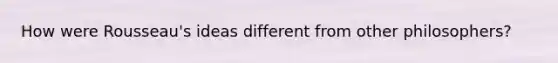 How were Rousseau's ideas different from other philosophers?