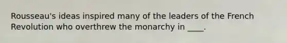 Rousseau's ideas inspired many of the leaders of the French Revolution who overthrew the monarchy in ____.