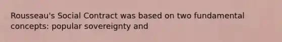 Rousseau's Social Contract was based on two fundamental concepts: popular sovereignty and