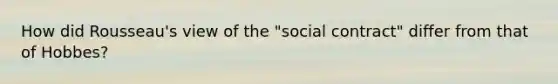 How did Rousseau's view of the "social contract" differ from that of Hobbes?