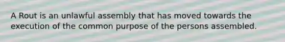 A Rout is an unlawful assembly that has moved towards the execution of the common purpose of the persons assembled.