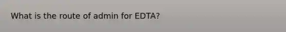 What is the route of admin for EDTA?