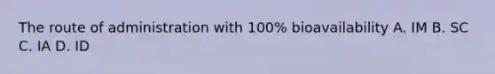 The route of administration with 100% bioavailability A. IM B. SC C. IA D. ID