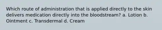 Which route of administration that is applied directly to the skin delivers medication directly into <a href='https://www.questionai.com/knowledge/k7oXMfj7lk-the-blood' class='anchor-knowledge'>the blood</a>stream? a. Lotion b. Ointment с. Transdermal d. Cream