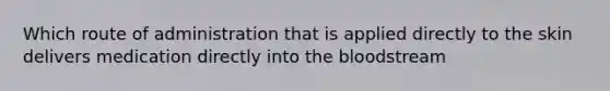 Which route of administration that is applied directly to the skin delivers medication directly into the bloodstream