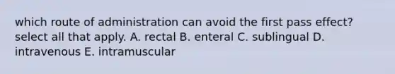 which route of administration can avoid the first pass effect? select all that apply. A. rectal B. enteral C. sublingual D. intravenous E. intramuscular