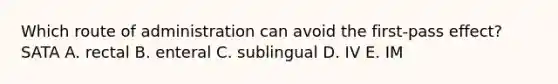 Which route of administration can avoid the first-pass effect? SATA A. rectal B. enteral C. sublingual D. IV E. IM