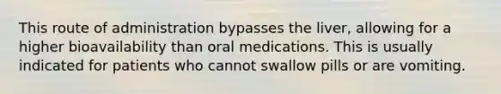 This route of administration bypasses the liver, allowing for a higher bioavailability than oral medications. This is usually indicated for patients who cannot swallow pills or are vomiting.