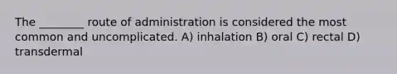 The ________ route of administration is considered the most common and uncomplicated. A) inhalation B) oral C) rectal D) transdermal