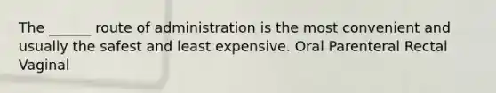 The ______ route of administration is the most convenient and usually the safest and least expensive. Oral Parenteral Rectal Vaginal