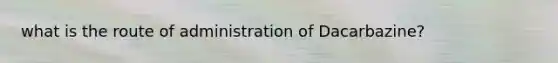 what is the route of administration of Dacarbazine?