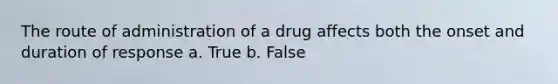 The route of administration of a drug affects both the onset and duration of response a. True b. False