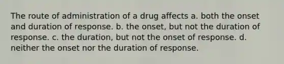 The route of administration of a drug affects a. both the onset and duration of response. b. the onset, but not the duration of response. c. the duration, but not the onset of response. d. neither the onset nor the duration of response.