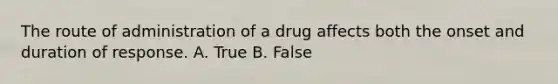 The route of administration of a drug affects both the onset and duration of response. A. True B. False