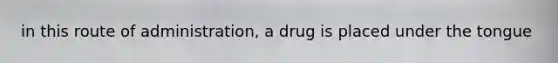 in this route of administration, a drug is placed under the tongue