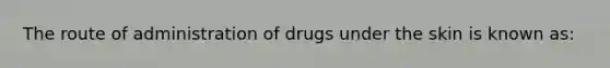 The route of administration of drugs under the skin is known as: