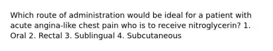 Which route of administration would be ideal for a patient with acute angina-like chest pain who is to receive nitroglycerin? 1. Oral 2. Rectal 3. Sublingual 4. Subcutaneous