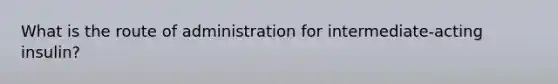 What is the route of administration for intermediate-acting insulin?
