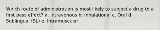 Which route of administration is most likely to subject a drug to a first pass effect? a. Intravenous b. Inhalational c. Oral d. Sublingual (SL) e. Intramuscular