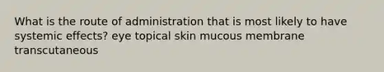 What is the route of administration that is most likely to have systemic effects? eye topical skin mucous membrane transcutaneous