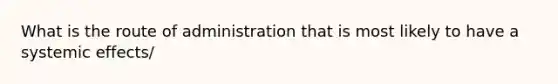 What is the route of administration that is most likely to have a systemic effects/