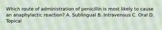 Which route of administration of penicillin is most likely to cause an anaphylactic reaction? A. Sublingual B. Intravenous C. Oral D. Topical