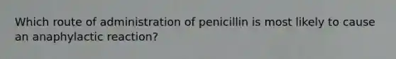 Which route of administration of penicillin is most likely to cause an anaphylactic reaction?