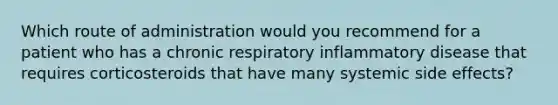 Which route of administration would you recommend for a patient who has a chronic respiratory inflammatory disease that requires corticosteroids that have many systemic side effects?