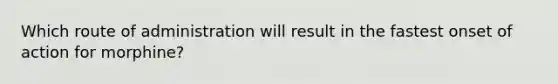 Which route of administration will result in the fastest onset of action for morphine?