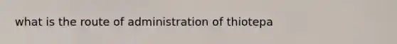 what is the route of administration of thiotepa