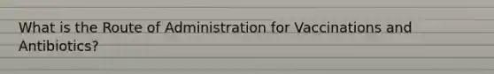 What is the Route of Administration for Vaccinations and Antibiotics?