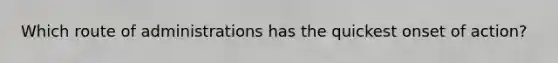 Which route of administrations has the quickest onset of action?