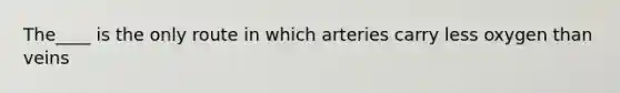 The____ is the only route in which arteries carry less oxygen than veins