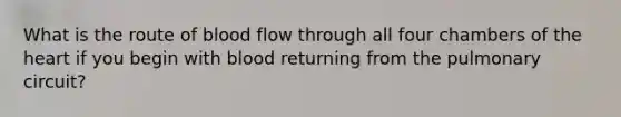 What is the route of blood flow through all four chambers of the heart if you begin with blood returning from the pulmonary circuit?