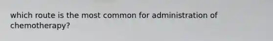 which route is the most common for administration of chemotherapy?