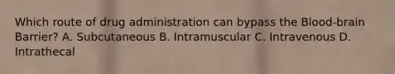 Which route of drug administration can bypass the Blood-brain Barrier? A. Subcutaneous B. Intramuscular C. Intravenous D. Intrathecal