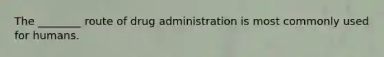 The ________ route of drug administration is most commonly used for humans.