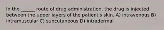 In the ______ route of drug administration, the drug is injected between the upper layers of the patient's skin. A) intravenous B) intramuscular C) subcutaneous D) intradermal