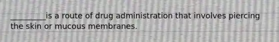 _________is a route of drug administration that involves piercing the skin or mucous membranes.