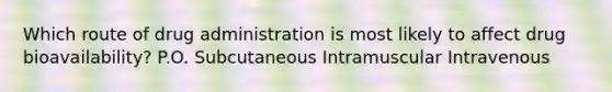 Which route of drug administration is most likely to affect drug bioavailability? P.O. Subcutaneous Intramuscular Intravenous