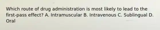 Which route of drug administration is most likely to lead to the first-pass effect? A. Intramuscular B. Intravenous C. Sublingual D. Oral