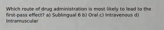 Which route of drug administration is most likely to lead to the first-pass effect? a) Sublingual 6 b) Oral c) Intravenous d) Intramuscular